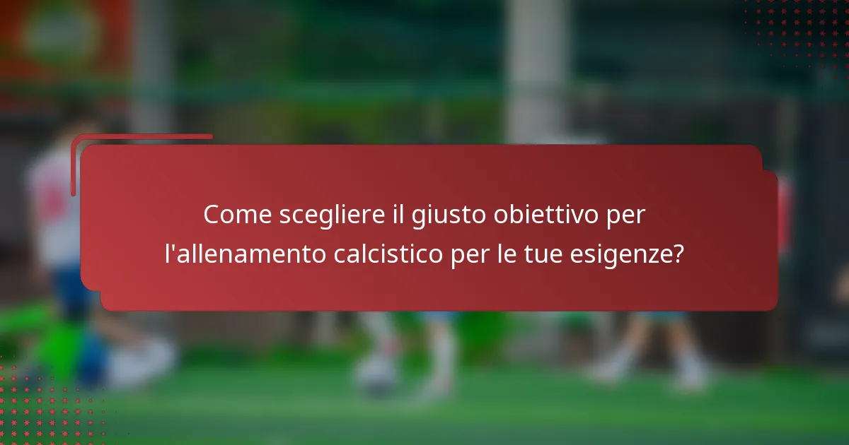 Come scegliere il giusto obiettivo per l'allenamento calcistico per le tue esigenze?
