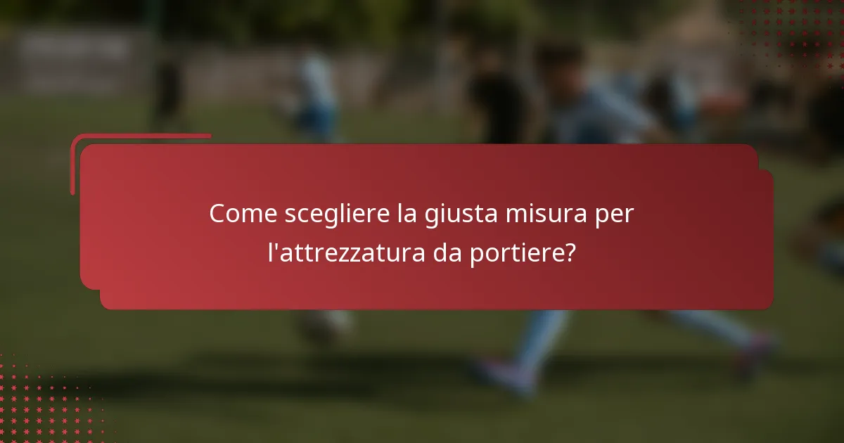 Come scegliere la giusta misura per l'attrezzatura da portiere?
